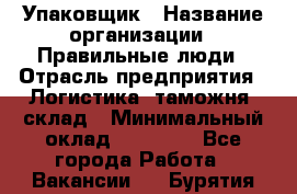 Упаковщик › Название организации ­ Правильные люди › Отрасль предприятия ­ Логистика, таможня, склад › Минимальный оклад ­ 18 000 - Все города Работа » Вакансии   . Бурятия респ.